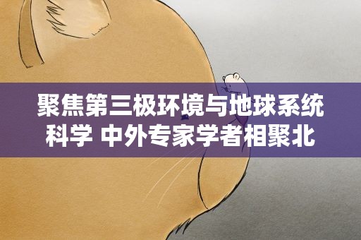 聚焦第三极环境与地球系统科学 中外专家学者相聚北京建言献策