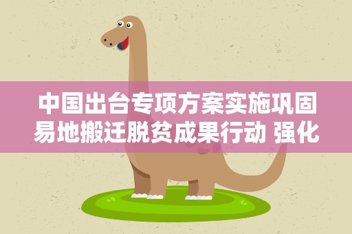 中国出台专项方案实施巩固易地搬迁脱贫成果行动 强化资金保障
