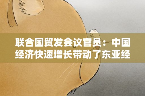 联合国贸发会议官员：中国经济快速增长带动了东亚经济复苏