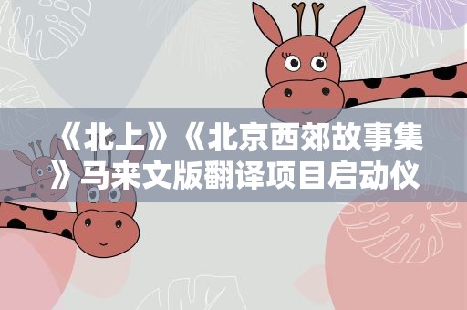 《北上》《北京西郊故事集》马来文版翻译项目启动仪式举行