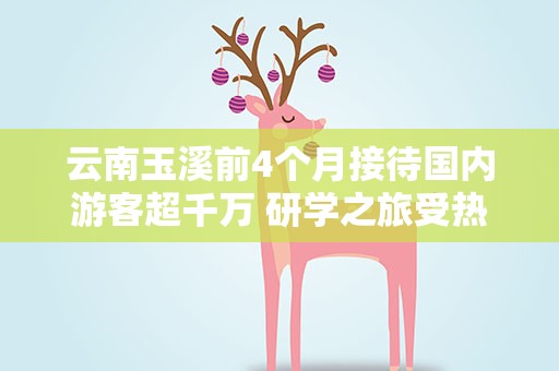 云南玉溪前4个月接待国内游客超千万 研学之旅受热捧