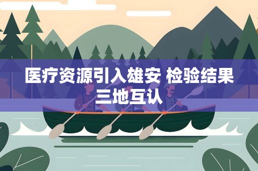医疗资源引入雄安 检验结果三地互认