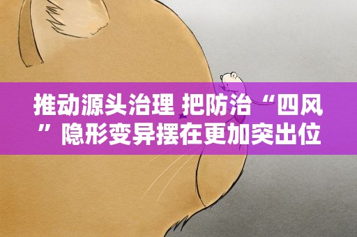 推动源头治理 把防治“四风”隐形变异摆在更加突出位置