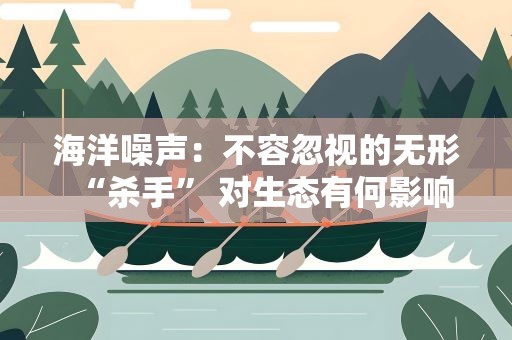 海洋噪声：不容忽视的无形“杀手” 对生态有何影响