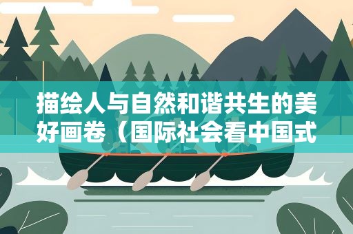 描绘人与自然和谐共生的美好画卷（国际社会看中国式现代化）