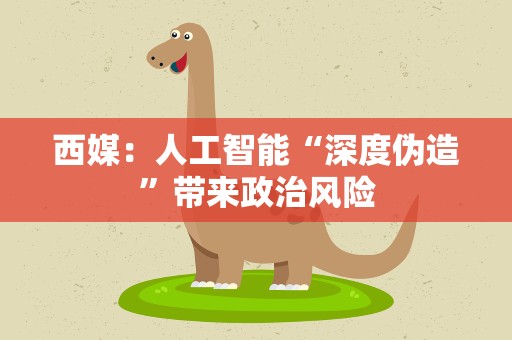 西媒：人工智能“深度伪造”带来政治风险