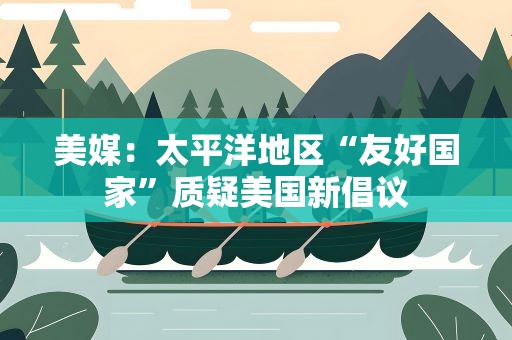 美媒：太平洋地区“友好国家”质疑美国新倡议