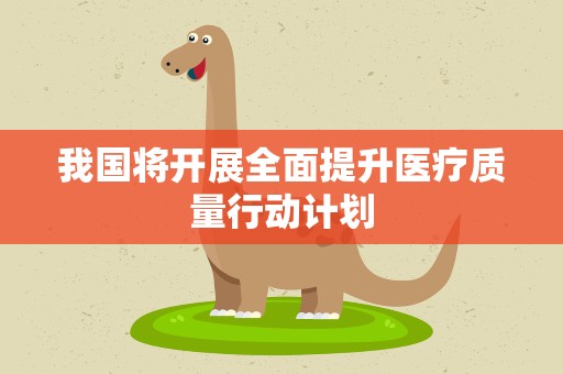 我国将开展全面提升医疗质量行动计划