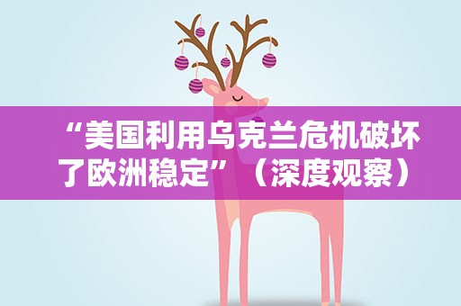 “美国利用乌克兰危机破坏了欧洲稳定”（深度观察）