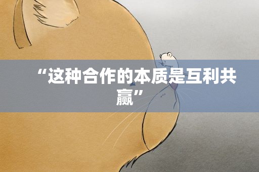 “这种合作的本质是互利共赢”