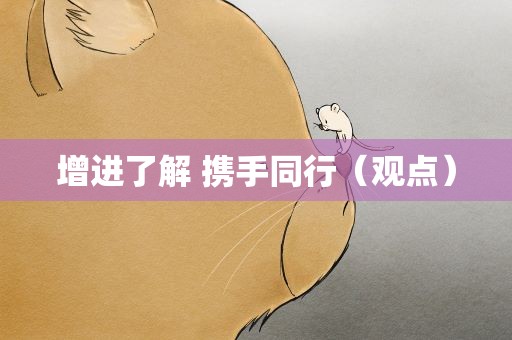 增进了解 携手同行（观点）