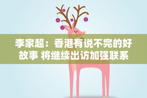 李家超：香港有说不完的好故事 将继续出访加强联系