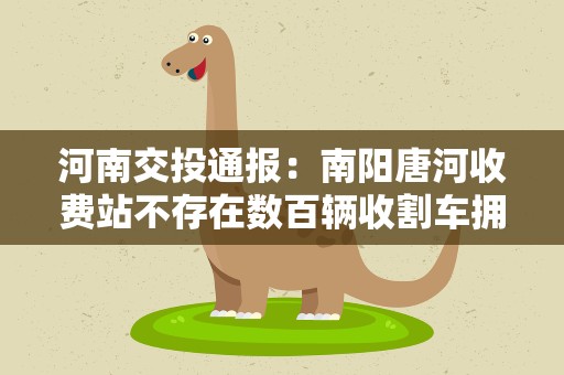 河南交投通报：南阳唐河收费站不存在数百辆收割车拥堵5天情况