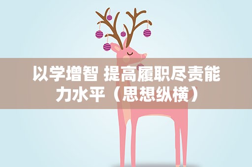 以学增智 提高履职尽责能力水平（思想纵横）