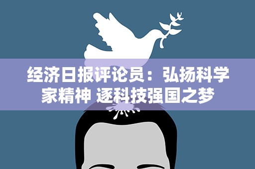 经济日报评论员：弘扬科学家精神 逐科技强国之梦