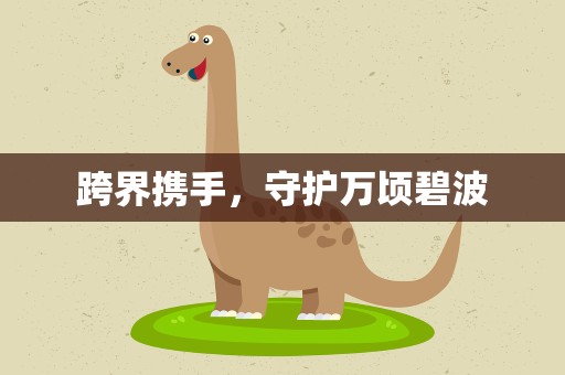跨界携手，守护万顷碧波