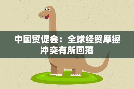 中国贸促会：全球经贸摩擦冲突有所回落