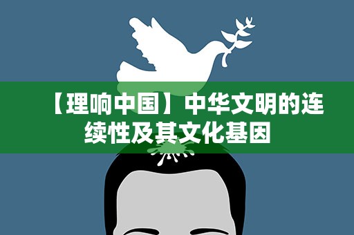 【理响中国】中华文明的连续性及其文化基因