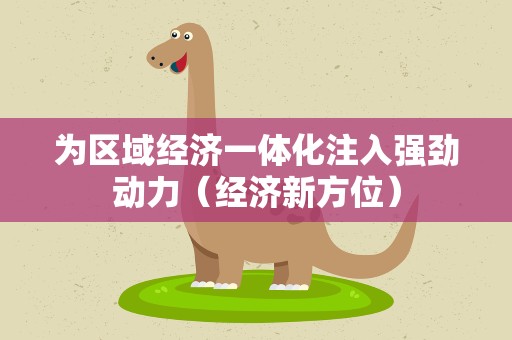 为区域经济一体化注入强劲动力（经济新方位）