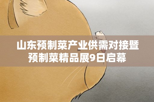 山东预制菜产业供需对接暨预制菜精品展9日启幕