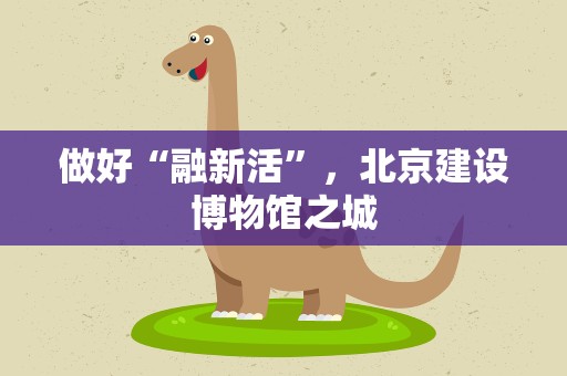 做好“融新活”，北京建设博物馆之城
