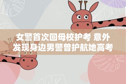 女警首次回母校护考 意外发现身边男警曾护航她高考