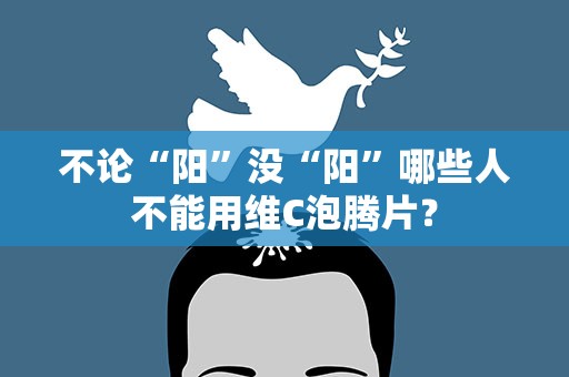 不论“阳”没“阳”哪些人不能用维C泡腾片？
