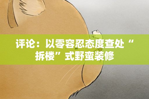 评论：以零容忍态度查处“拆楼”式野蛮装修