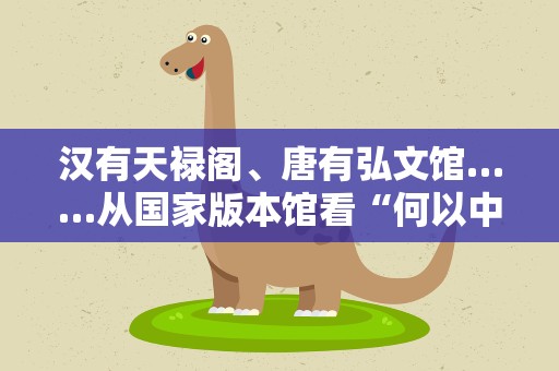 汉有天禄阁、唐有弘文馆……从国家版本馆看“何以中国”