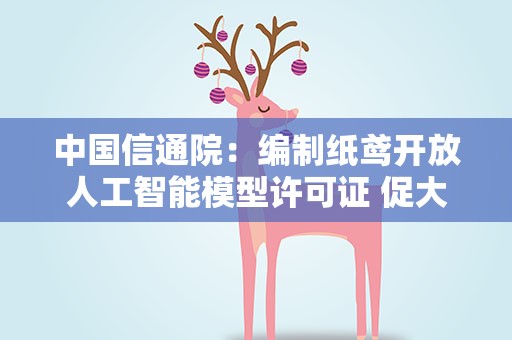中国信通院：编制纸鸢开放人工智能模型许可证 促大模型落地