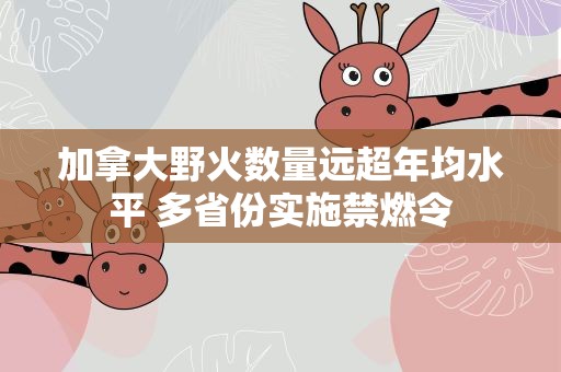 加拿大野火数量远超年均水平 多省份实施禁燃令