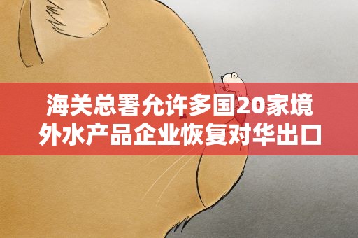 海关总署允许多国20家境外水产品企业恢复对华出口