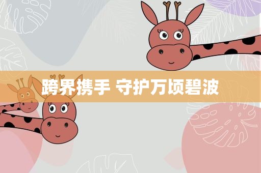 跨界携手 守护万顷碧波