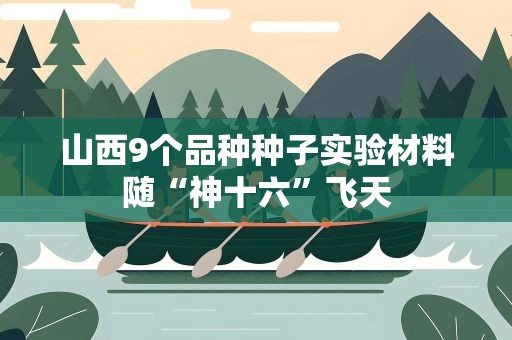 山西9个品种种子实验材料随“神十六”飞天