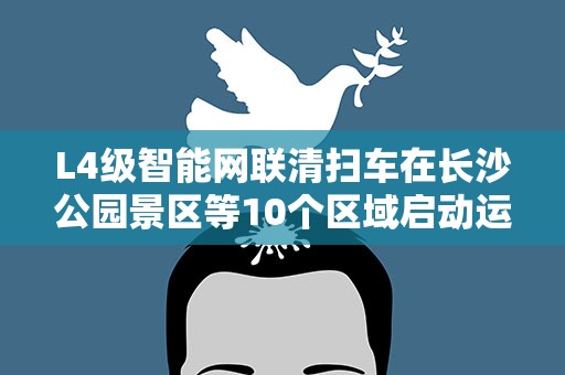 L4级智能网联清扫车在长沙公园景区等10个区域启动运营