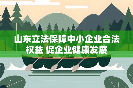 山东立法保障中小企业合法权益 促企业健康发展