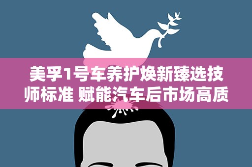 美孚1号车养护焕新臻选技师标准 赋能汽车后市场高质量发展
