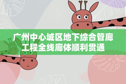 广州中心城区地下综合管廊工程全线廊体顺利贯通