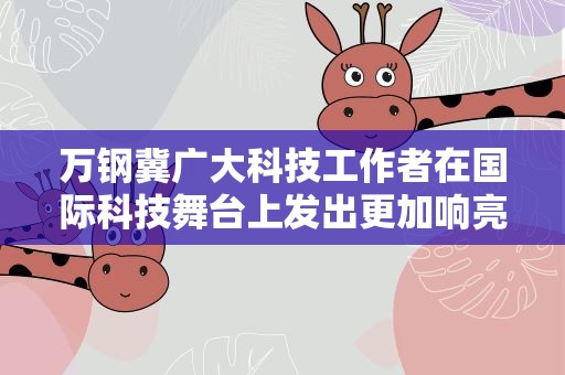 万钢冀广大科技工作者在国际科技舞台上发出更加响亮的中国声音