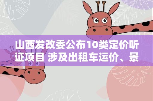 山西发改委公布10类定价听证项目 涉及出租车运价、景区门票等