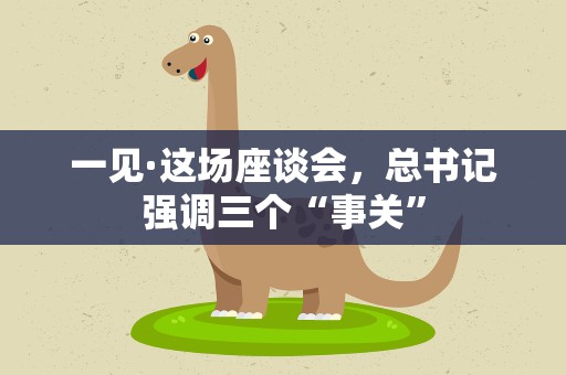 一见·这场座谈会，总书记强调三个“事关”