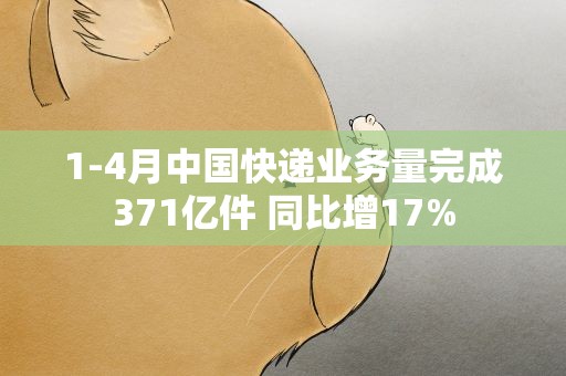 1-4月中国快递业务量完成371亿件 同比增17%