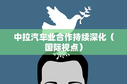 中拉汽车业合作持续深化（国际视点）