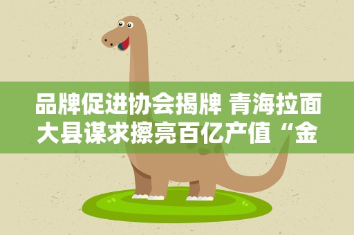 品牌促进协会揭牌 青海拉面大县谋求擦亮百亿产值“金字招牌”