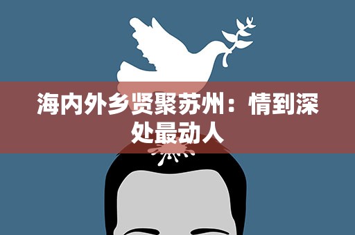 海内外乡贤聚苏州：情到深处最动人
