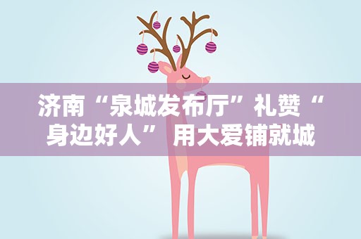 济南“泉城发布厅”礼赞“身边好人” 用大爱铺就城市文明底色