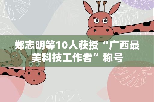 郑志明等10人获授“广西最美科技工作者”称号