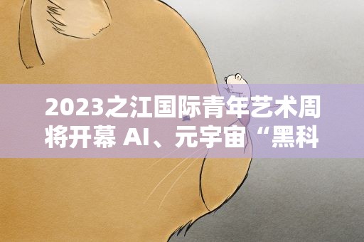 2023之江国际青年艺术周将开幕 AI、元宇宙“黑科技”将上演