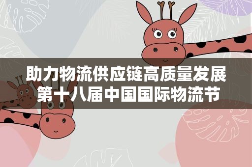 助力物流供应链高质量发展 第十八届中国国际物流节举行
