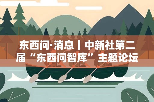东西问·消息丨中新社第二届“东西问智库”主题论坛在北京举行